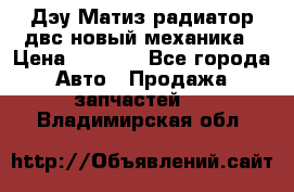 Дэу Матиз радиатор двс новый механика › Цена ­ 2 100 - Все города Авто » Продажа запчастей   . Владимирская обл.